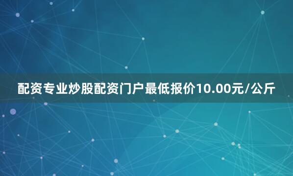 配资专业炒股配资门户最低报价10.00元/公斤