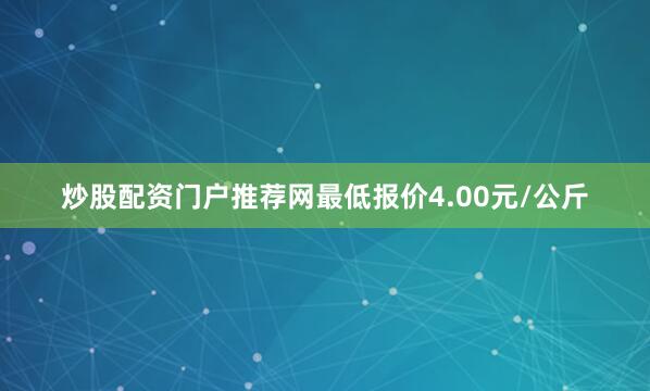 炒股配资门户推荐网最低报价4.00元/公斤