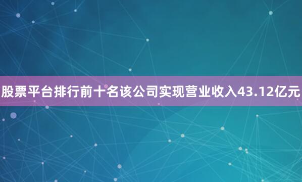 股票平台排行前十名该公司实现营业收入43.12亿元