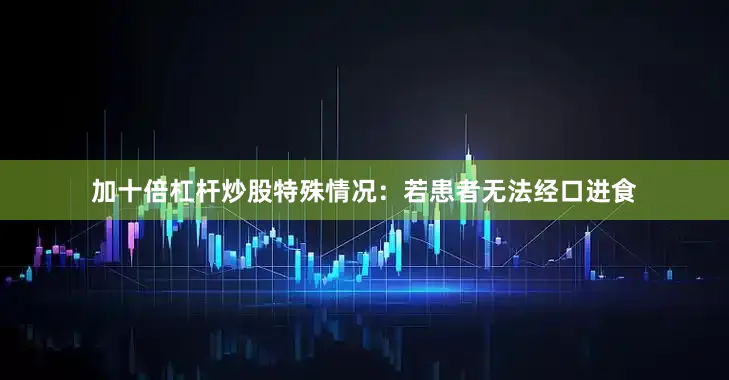 加十倍杠杆炒股特殊情况：若患者无法经口进食