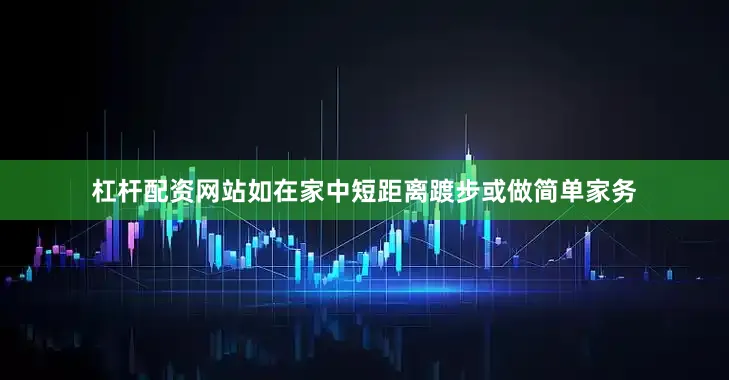 杠杆配资网站如在家中短距离踱步或做简单家务