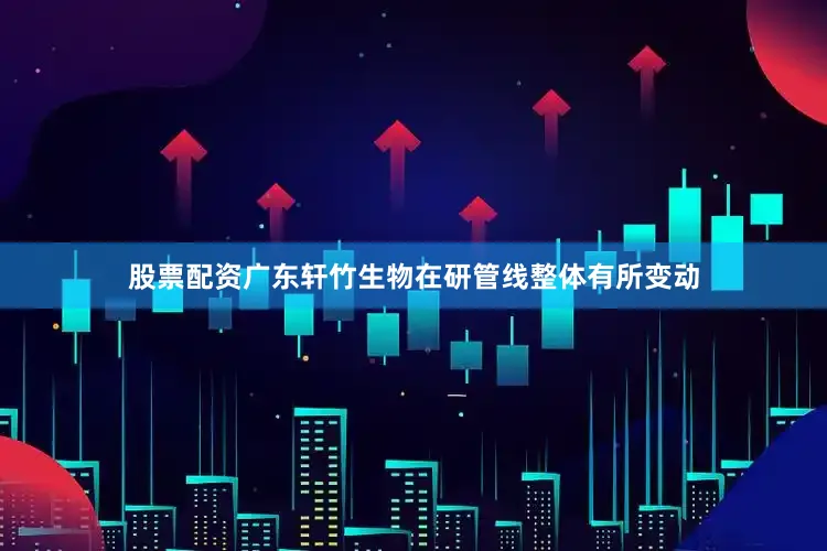股票配资广东轩竹生物在研管线整体有所变动