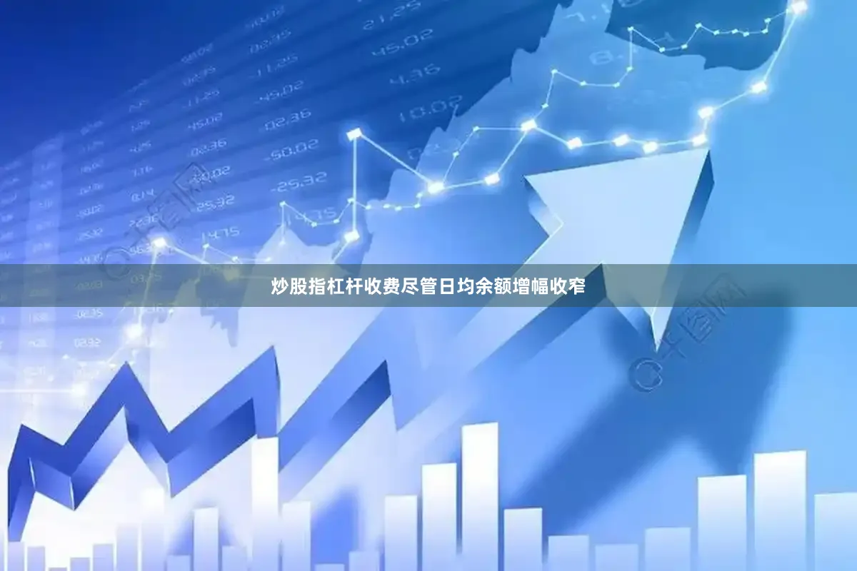 炒股指杠杆收费尽管日均余额增幅收窄