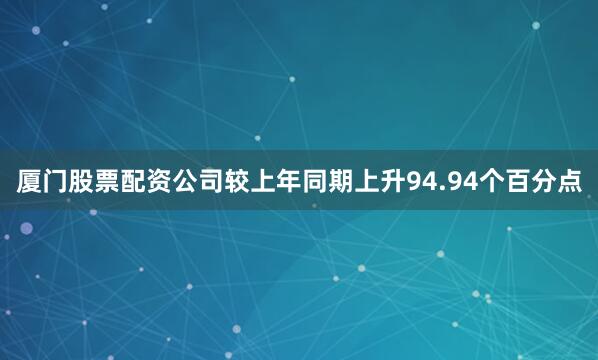 厦门股票配资公司较上年同期上升94.94个百分点