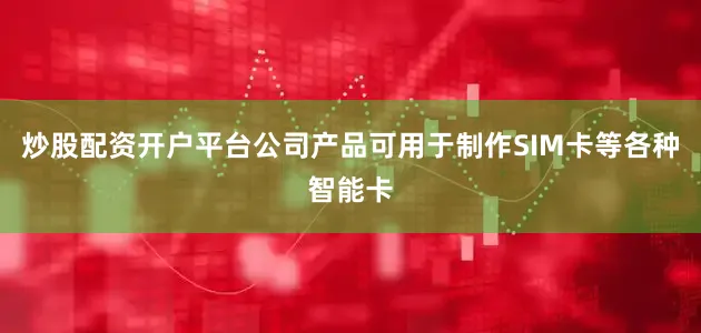 炒股配资开户平台公司产品可用于制作SIM卡等各种智能卡
