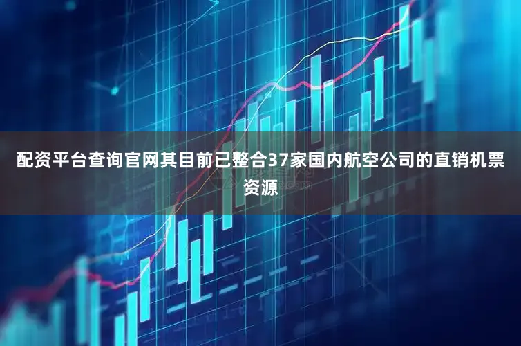 配资平台查询官网其目前已整合37家国内航空公司的直销机票资源