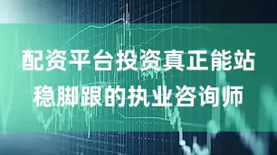 配资平台投资真正能站稳脚跟的执业咨询师