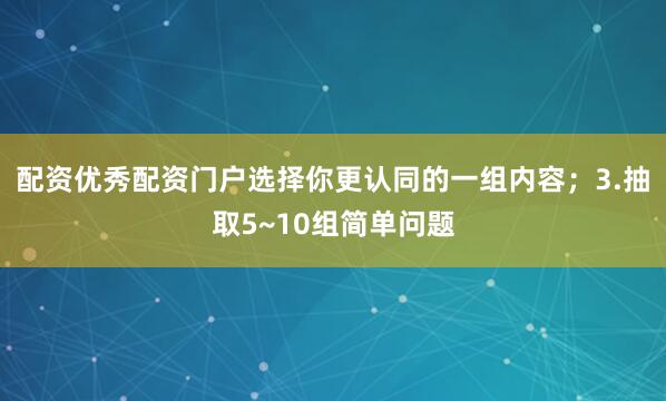 配资优秀配资门户选择你更认同的一组内容；3.抽取5~10组简单问题