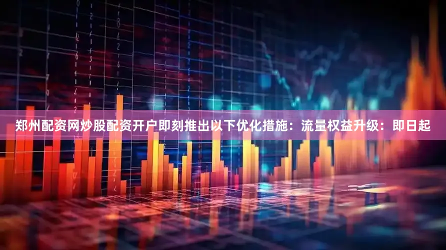 郑州配资网炒股配资开户即刻推出以下优化措施：　　流量权益升级：即日起