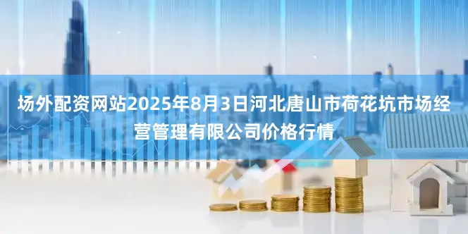 场外配资网站2025年8月3日河北唐山市荷花坑市场经营管理有限公司价格行情