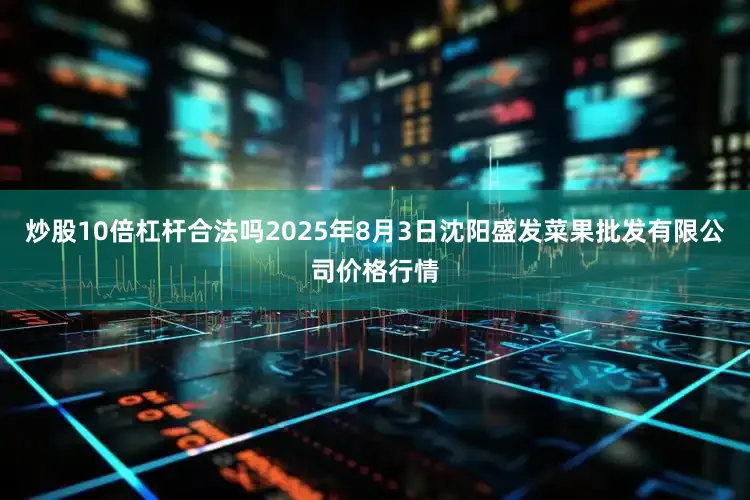炒股10倍杠杆合法吗2025年8月3日沈阳盛发菜果批发有限公司价格行情