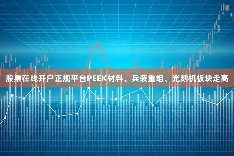 股票在线开户正规平台PEEK材料、兵装重组、光刻机板块走高