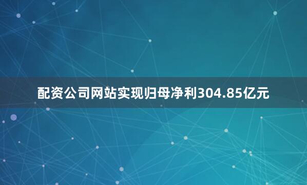 配资公司网站实现归母净利304.85亿元