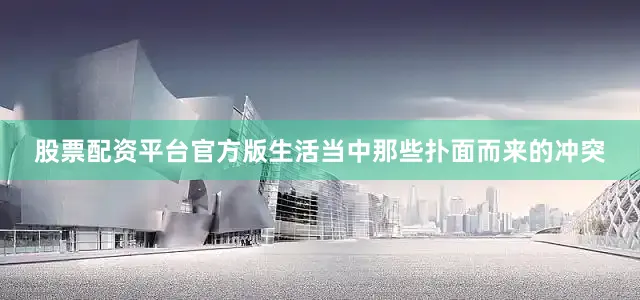 股票配资平台官方版生活当中那些扑面而来的冲突