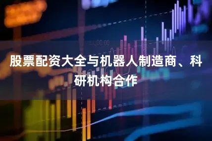 股票配资大全与机器人制造商、科研机构合作