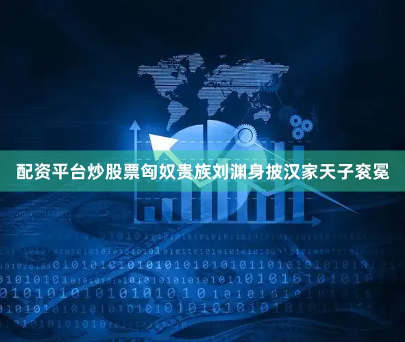配资平台炒股票匈奴贵族刘渊身披汉家天子衮冕
