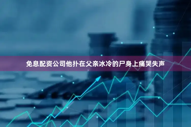 免息配资公司他扑在父亲冰冷的尸身上痛哭失声