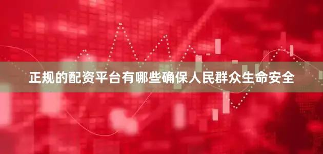 正规的配资平台有哪些确保人民群众生命安全