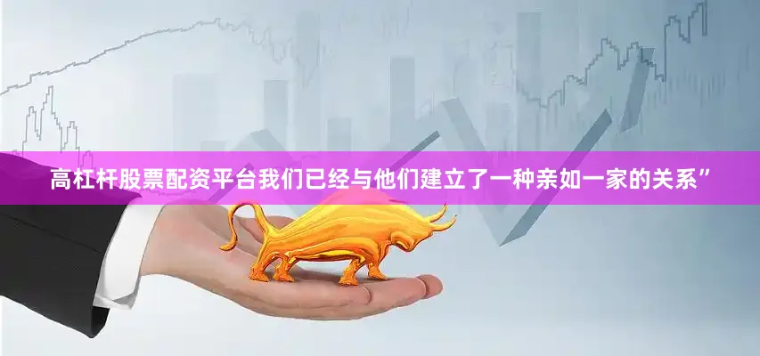 高杠杆股票配资平台我们已经与他们建立了一种亲如一家的关系”