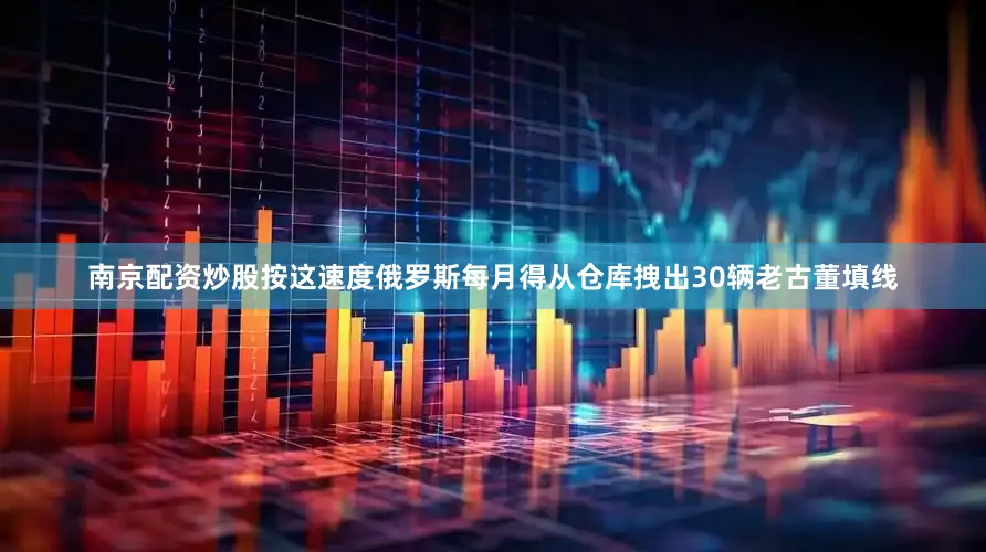 南京配资炒股按这速度俄罗斯每月得从仓库拽出30辆老古董填线