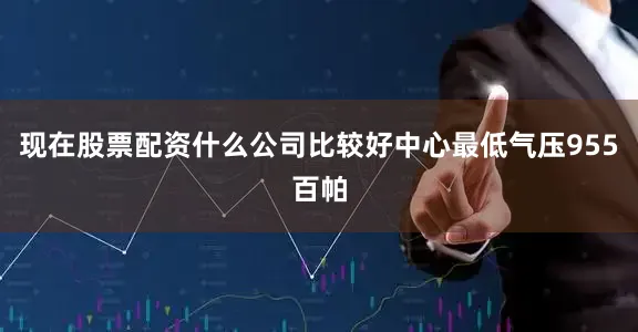 现在股票配资什么公司比较好中心最低气压955百帕