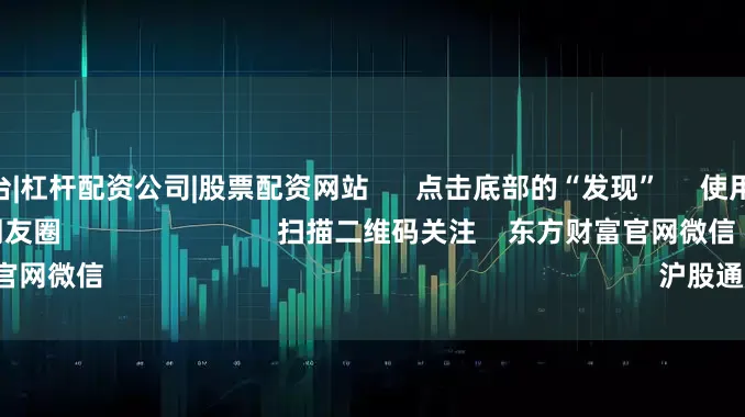 正规配资平台|杠杆配资公司|股票配资网站      点击底部的“发现”     使用“扫一扫”     即可将网页分享至朋友圈                            扫描二维码关注    东方财富官网微信                                                                        沪股通             深股