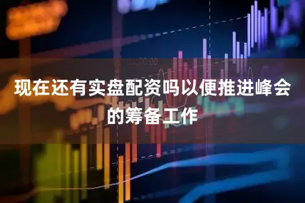 现在还有实盘配资吗以便推进峰会的筹备工作