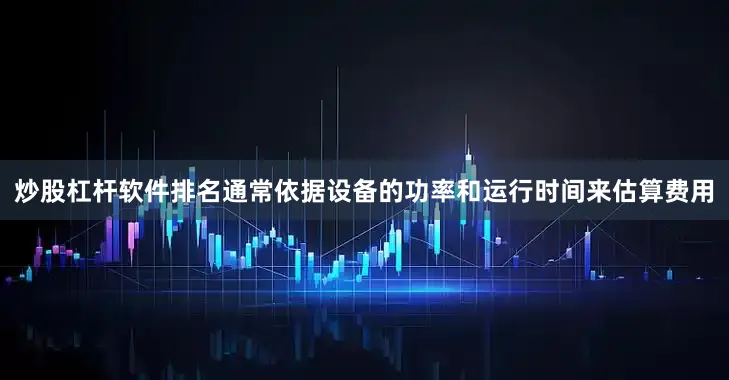 炒股杠杆软件排名通常依据设备的功率和运行时间来估算费用