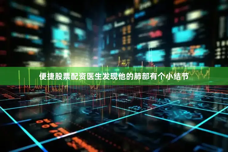 便捷股票配资医生发现他的肺部有个小结节