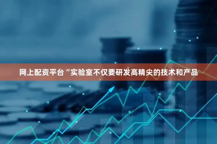 网上配资平台“实验室不仅要研发高精尖的技术和产品