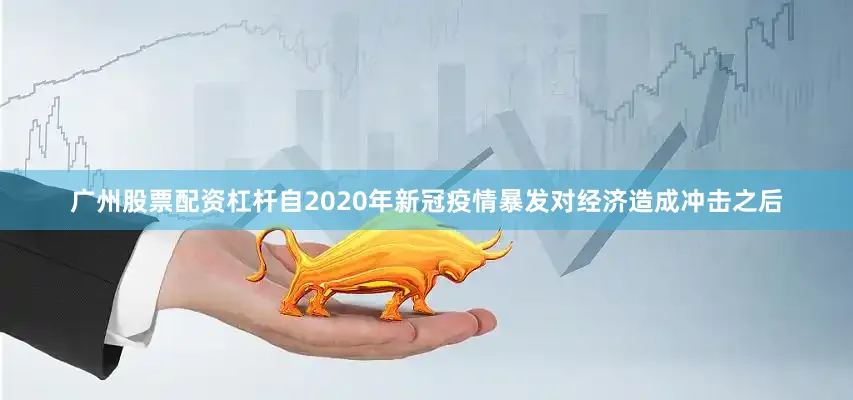 广州股票配资杠杆自2020年新冠疫情暴发对经济造成冲击之后