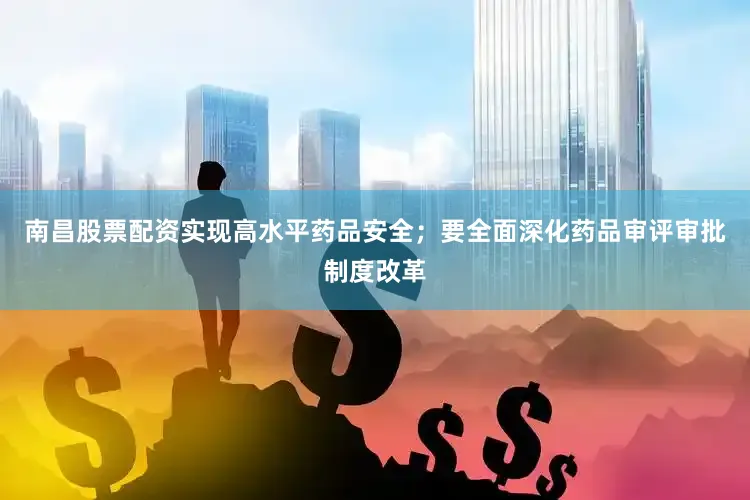 南昌股票配资实现高水平药品安全；要全面深化药品审评审批制度改革