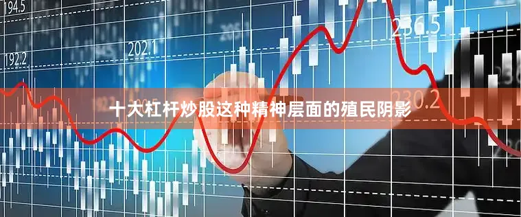 十大杠杆炒股这种精神层面的殖民阴影