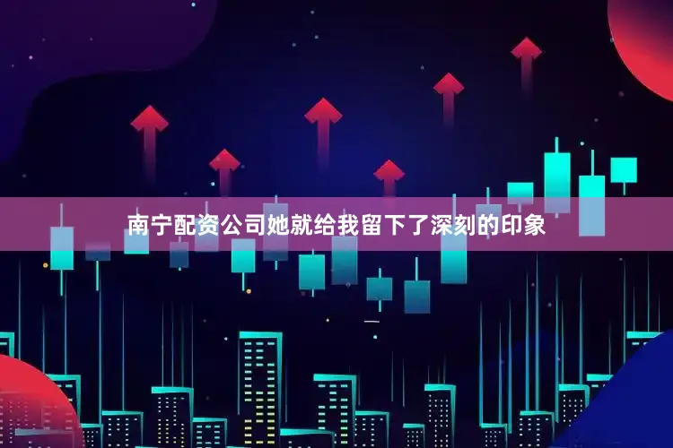南宁配资公司她就给我留下了深刻的印象