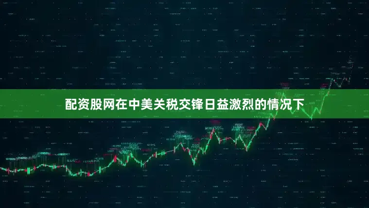 配资股网在中美关税交锋日益激烈的情况下
