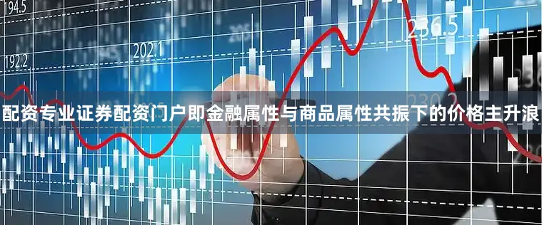 配资专业证券配资门户即金融属性与商品属性共振下的价格主升浪