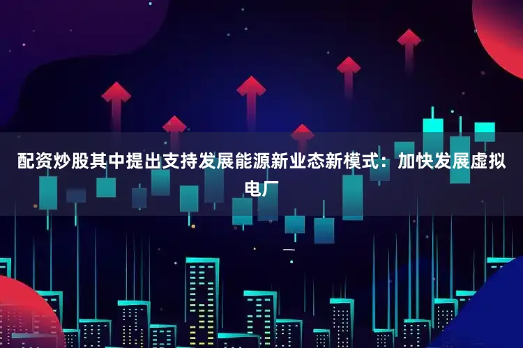 配资炒股其中提出支持发展能源新业态新模式：加快发展虚拟电厂