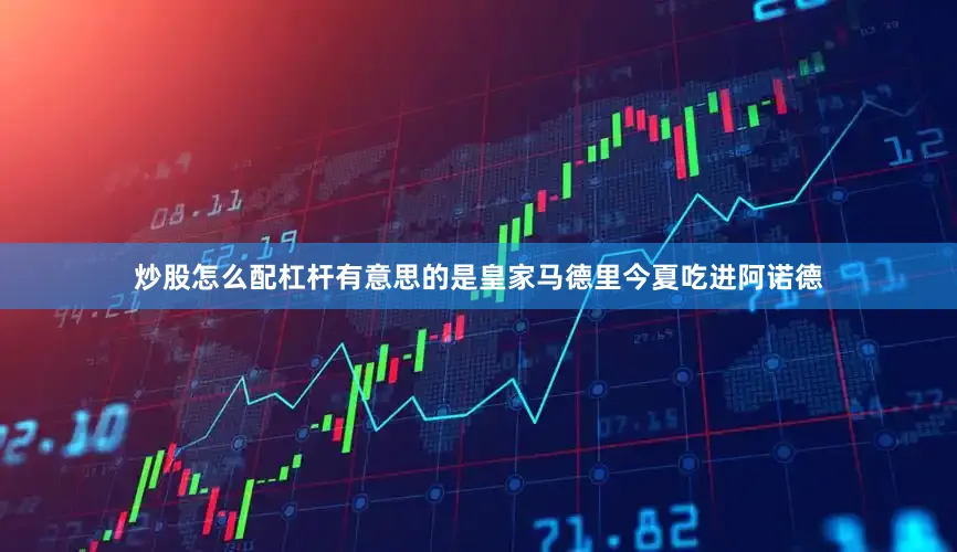 炒股怎么配杠杆有意思的是皇家马德里今夏吃进阿诺德