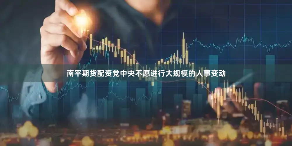 南平期货配资党中央不愿进行大规模的人事变动