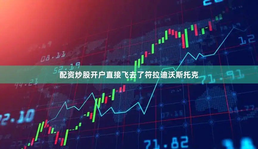 配资炒股开户直接飞去了符拉迪沃斯托克