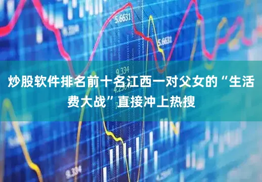炒股软件排名前十名江西一对父女的“生活费大战”直接冲上热搜