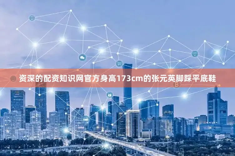 资深的配资知识网官方身高173cm的张元英脚踩平底鞋