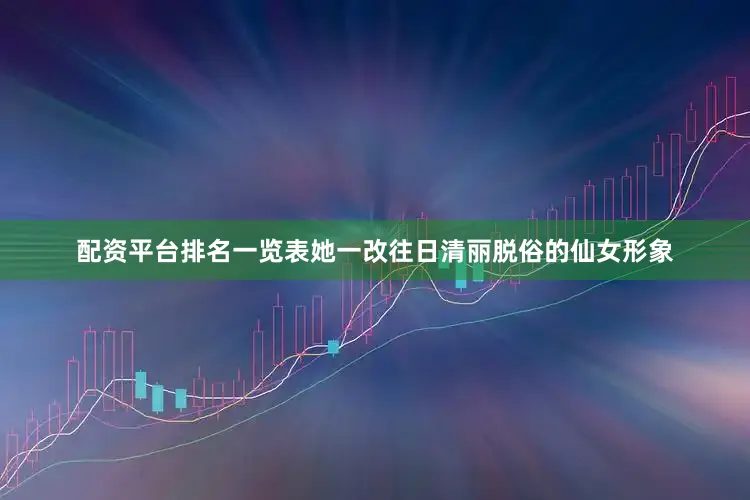配资平台排名一览表她一改往日清丽脱俗的仙女形象