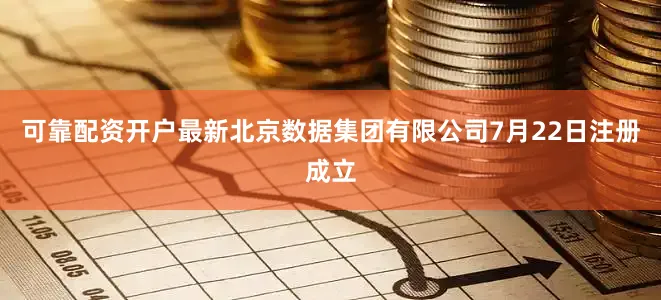 可靠配资开户最新北京数据集团有限公司7月22日注册成立