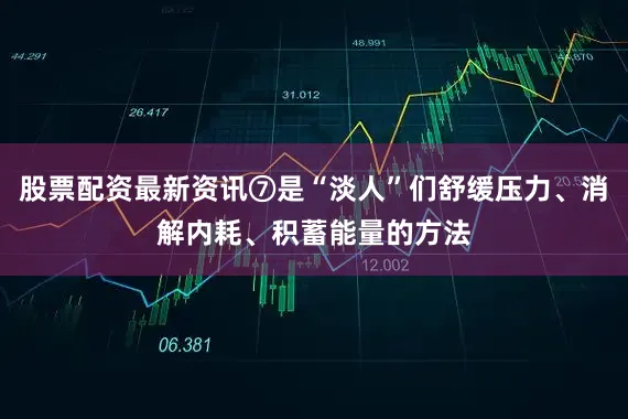 股票配资最新资讯⑦是“淡人”们舒缓压力、消解内耗、积蓄能量的方法