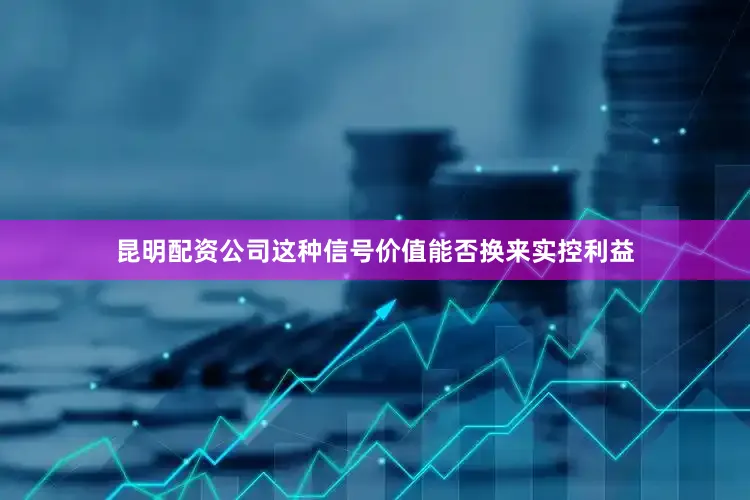 昆明配资公司这种信号价值能否换来实控利益