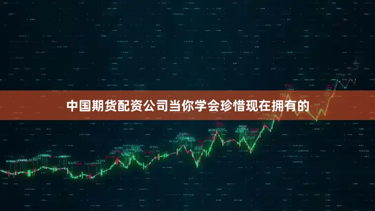 中国期货配资公司当你学会珍惜现在拥有的