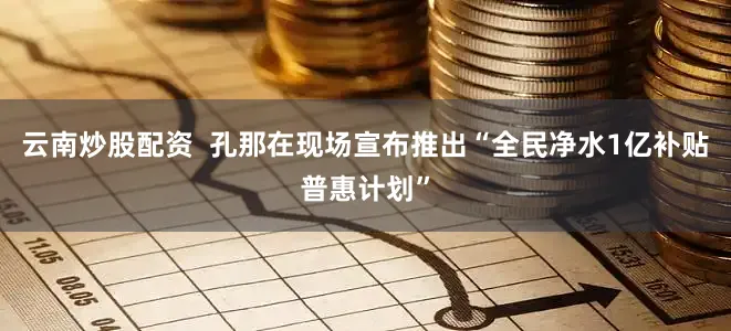 云南炒股配资 孔那在现场宣布推出“全民净水1亿补贴普惠计划”