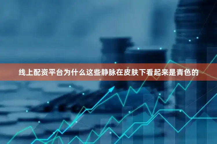 线上配资平台为什么这些静脉在皮肤下看起来是青色的