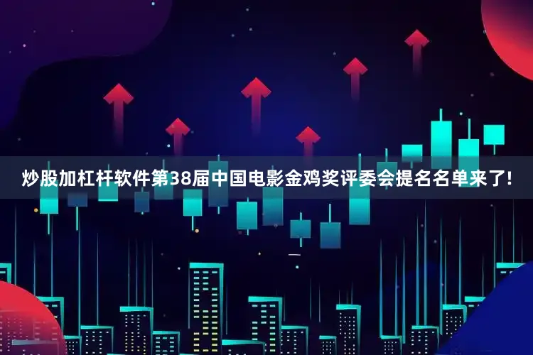 炒股加杠杆软件第38届中国电影金鸡奖评委会提名名单来了!